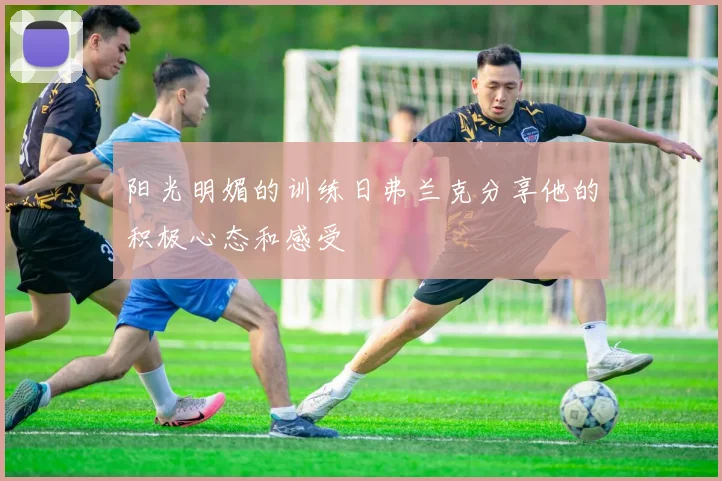 阳光明媚的训练日弗兰克分享他的积极心态和感受