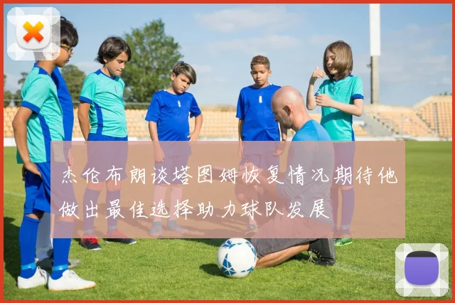 杰伦布朗谈塔图姆恢复情况期待他做出最佳选择助力球队发展
