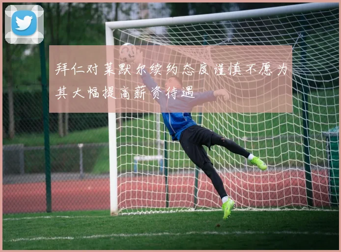拜仁对莱默尔续约态度谨慎不愿为其大幅提高薪资待遇