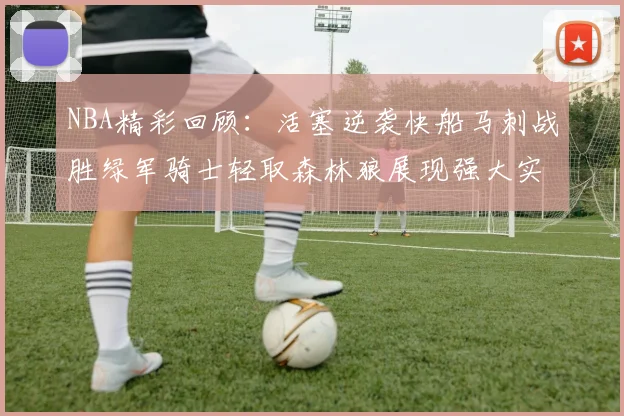NBA精彩回顾：活塞逆袭快船马刺战胜绿军骑士轻取森林狼展现强大实力