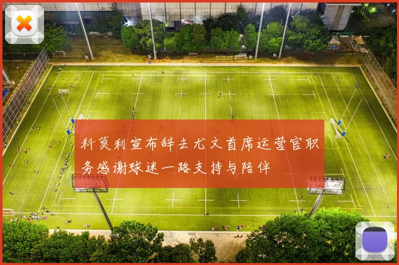 科莫利宣布辞去尤文首席运营官职务感谢球迷一路支持与陪伴