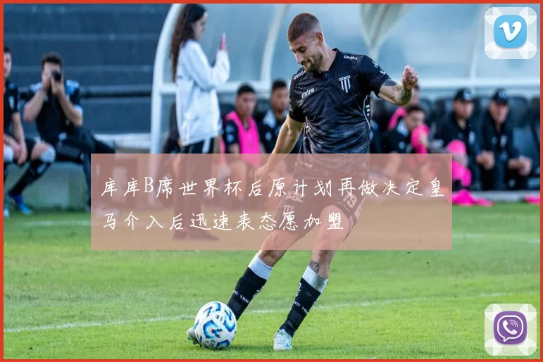 库库B席世界杯后原计划再做决定皇马介入后迅速表态愿加盟