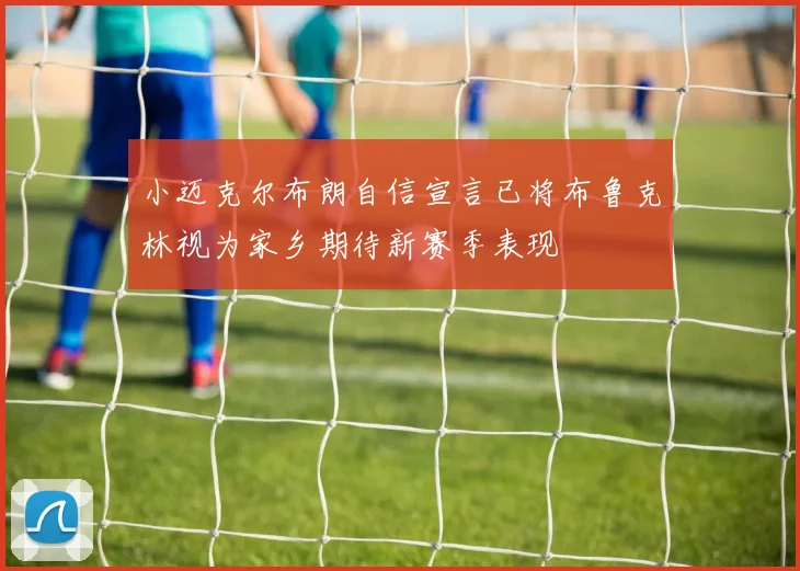 小迈克尔布朗自信宣言已将布鲁克林视为家乡期待新赛季表现