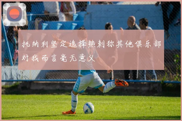 托纳利坚定选择热刺称其他俱乐部对我而言毫无意义