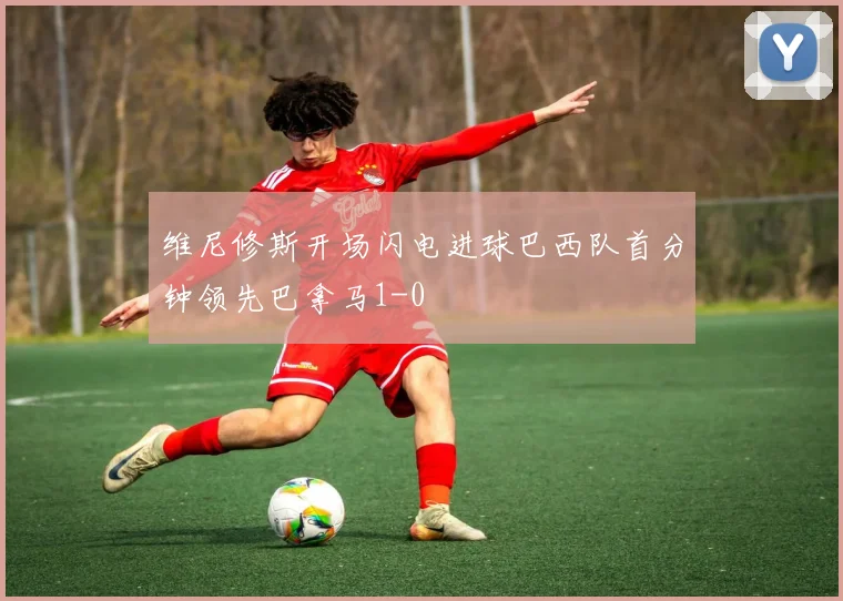 维尼修斯开场闪电进球巴西队首分钟领先巴拿马1-0