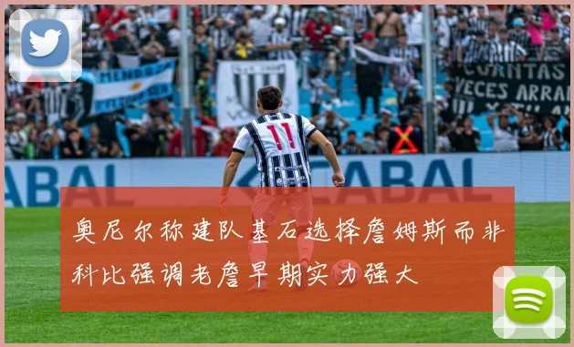 奥尼尔称建队基石选择詹姆斯而非科比强调老詹早期实力强大