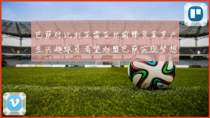 巴萨对比利亚雷亚尔前锋莫莱罗产生兴趣球员渴望加盟巴萨实现梦想