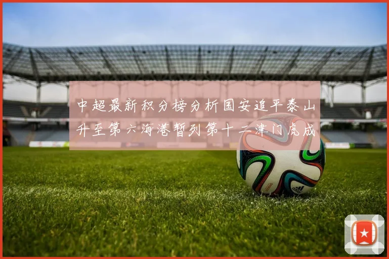 中超最新积分榜分析国安追平泰山升至第六海港暂列第十二津门虎成功摆脱垫底困境