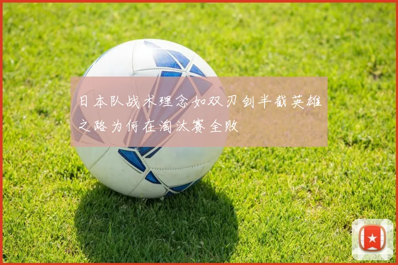 日本队战术理念如双刃剑半截英雄之路为何在淘汰赛全败