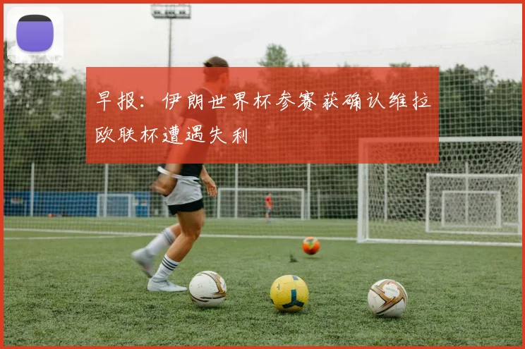 早报：伊朗世界杯参赛获确认维拉欧联杯遭遇失利