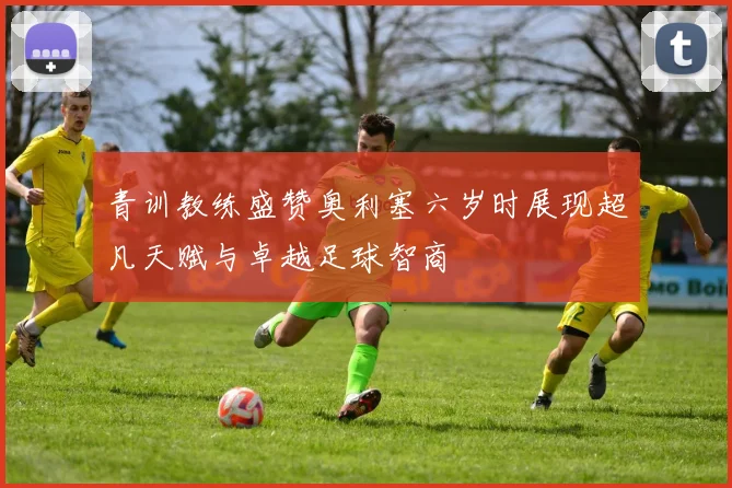 青训教练盛赞奥利塞六岁时展现超凡天赋与卓越足球智商