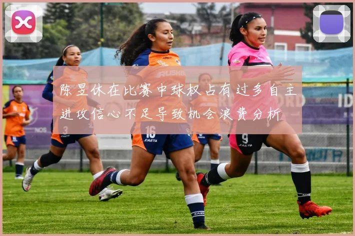 陈昱休在比赛中球权占有过多自主进攻信心不足导致机会浪费分析