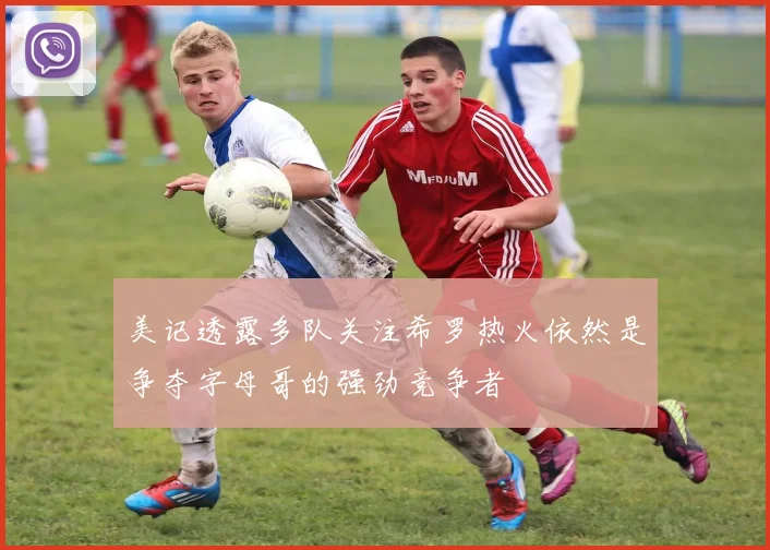 美记透露多队关注希罗热火依然是争夺字母哥的强劲竞争者