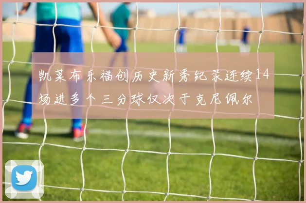 凯莱布乐福创历史新秀纪录连续14场进多个三分球仅次于克尼佩尔