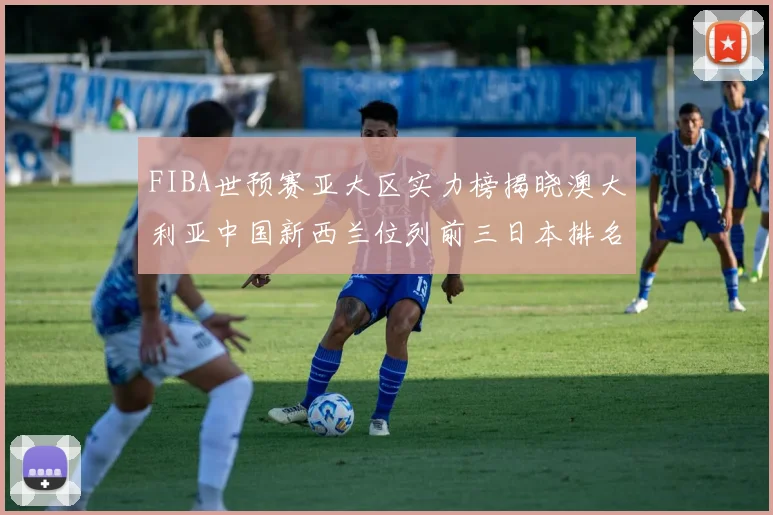 FIBA世预赛亚大区实力榜揭晓澳大利亚中国新西兰位列前三日本排名第六