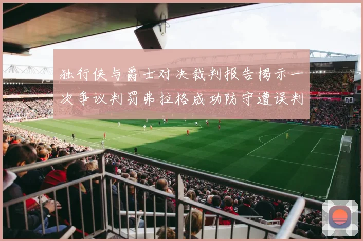 独行侠与爵士对决裁判报告揭示一次争议判罚弗拉格成功防守遭误判