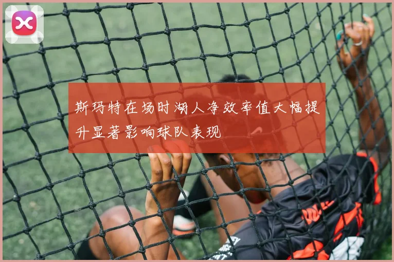 斯玛特在场时湖人净效率值大幅提升显著影响球队表现