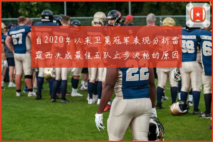 自2020年以来卫冕冠军表现分析雷霆西决成最佳五队止步次轮的原因探讨