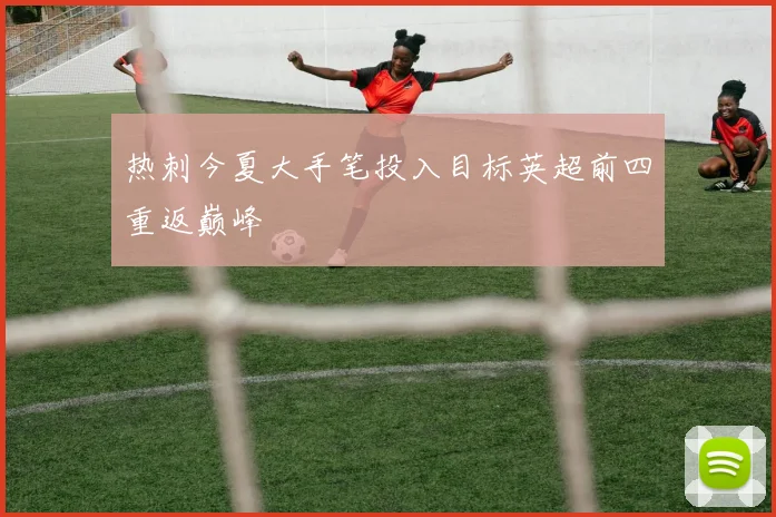 热刺今夏大手笔投入目标英超前四重返巅峰