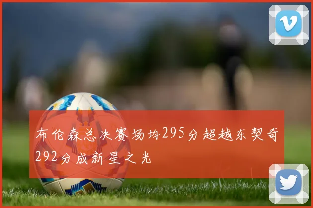 布伦森总决赛场均295分超越东契奇292分成新星之光