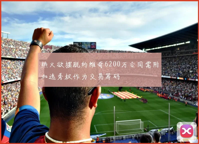 热火欲摆脱约维奇6200万合同需附加选秀权作为交易筹码