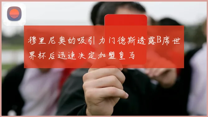 穆里尼奥的吸引力门德斯透露B席世界杯后迅速决定加盟皇马