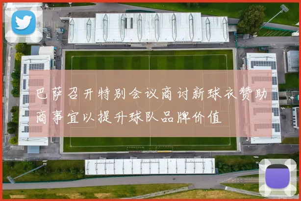 巴萨召开特别会议商讨新球衣赞助商事宜以提升球队品牌价值