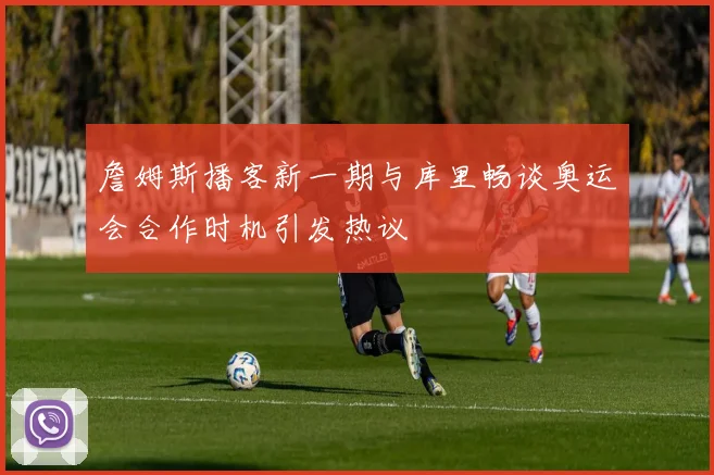 詹姆斯播客新一期与库里畅谈奥运会合作时机引发热议
