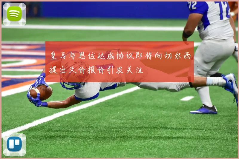 皇马与恩佐达成协议即将向切尔西提出天价报价引发关注