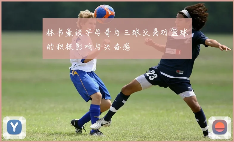 林书豪谈字母哥与三球交易对篮球的积极影响与兴奋感