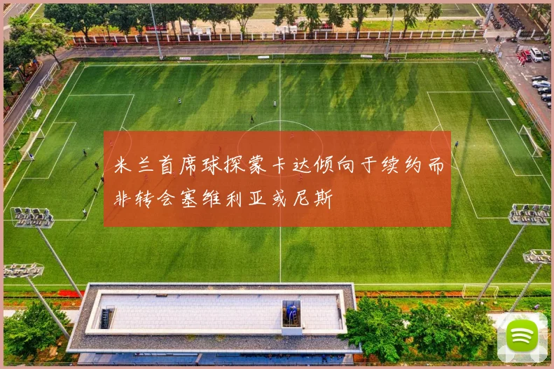 米兰首席球探蒙卡达倾向于续约而非转会塞维利亚或尼斯
