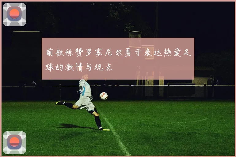 前教练赞罗塞尼尔勇于表达热爱足球的激情与观点