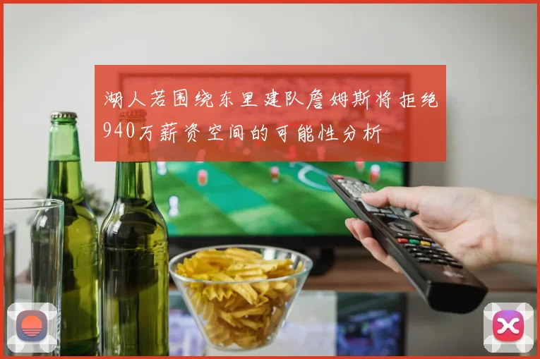 湖人若围绕东里建队詹姆斯将拒绝940万薪资空间的可能性分析
